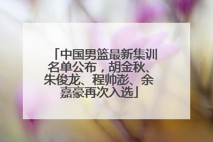 中国男篮最新集训名单公布，胡金秋、朱俊龙、程帅澎、余嘉豪再次入选