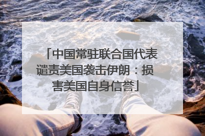 中国常驻联合国代表谴责美国袭击伊朗：损害美国自身信誉