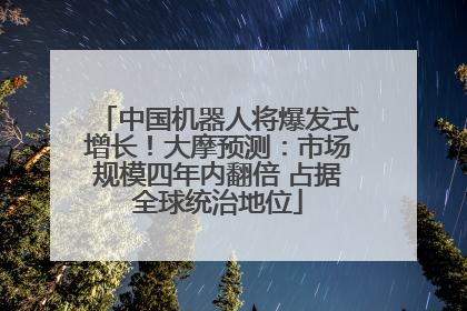 中国机器人将爆发式增长！大摩预测：市场规模四年内翻倍 占据全球统治地位