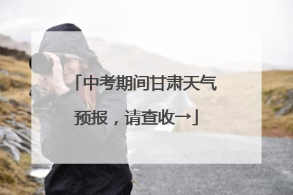 中考期间甘肃天气预报，请查收→