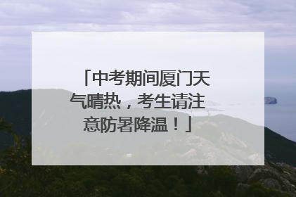 中考期间厦门天气晴热，考生请注意防暑降温！