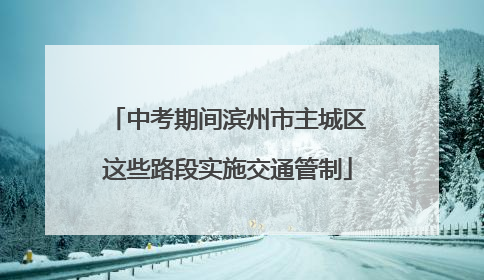 中考期间滨州市主城区这些路段实施交通管制
