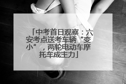 中考首日观察：六安考点送考车辆“变小”，两轮电动车摩托车成主力