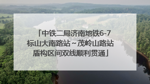中铁二局济南地铁6-7标山大南路站～茂岭山路站盾构区间双线顺利贯通