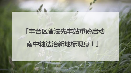 丰台区普法先丰站重磅启动 南中轴法治新地标现身！
