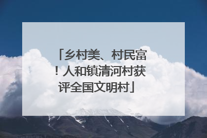乡村美、村民富！人和镇清河村获评全国文明村