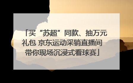 买“苏超”同款、抽万元礼包 京东运动采销直播间带你现场沉浸式看球赛