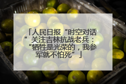 人民日报“时空对话”关注吉林抗战老兵：“牺牲是光荣的，我参军就不怕死”
