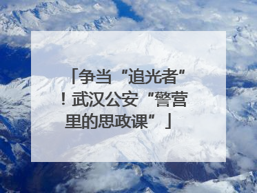 争当“追光者”！武汉公安“警营里的思政课”