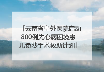 云南省阜外医院启动800例先心病困境患儿免费手术救助计划