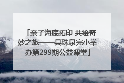 亲子海底拓印 共绘奇妙之旅——县珠泉完小举办第299期公益课堂