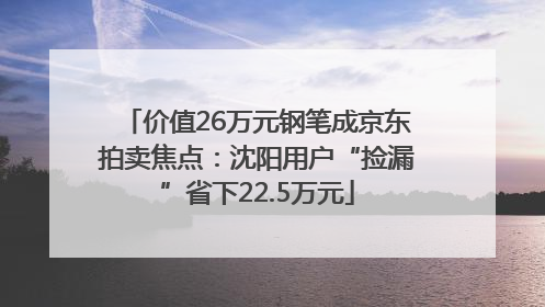 价值26万元钢笔成京东拍卖焦点：沈阳用户“捡漏”省下22.5万元