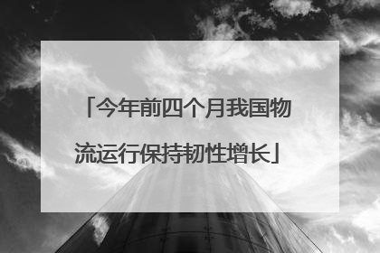 今年前四个月我国物流运行保持韧性增长