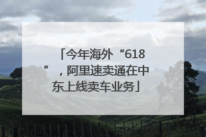 今年海外“618”，阿里速卖通在中东上线卖车业务