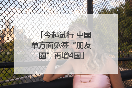 今起试行 中国单方面免签“朋友圈”再增4国