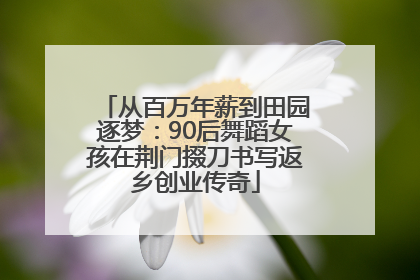 从百万年薪到田园逐梦：90后舞蹈女孩在荆门掇刀书写返乡创业传奇