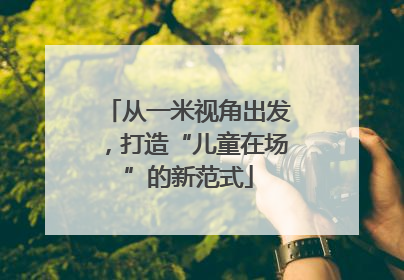 从一米视角出发，打造“儿童在场”的新范式