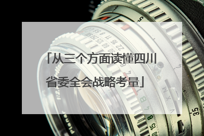 从三个方面读懂四川省委全会战略考量