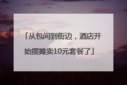 从包间到街边，酒店开始摆摊卖10元套餐了