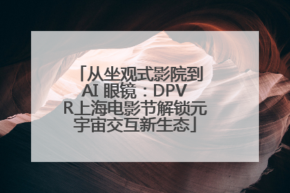 从坐观式影院到 AI 眼镜：DPVR上海电影节解锁元宇宙交互新生态