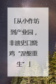 从小作坊到产业园，非遗史口烧鸡“涅槃重生”