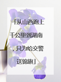 从山西跑上千公里到湖南，只为给交警送锦旗