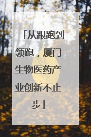 从跟跑到领跑，厦门生物医药产业创新不止步
