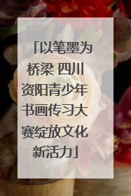 以笔墨为桥梁 四川资阳青少年书画传习大赛绽放文化新活力