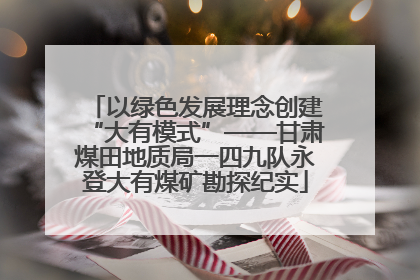 以绿色发展理念创建“大有模式”——甘肃煤田地质局一四九队永登大有煤矿勘探纪实