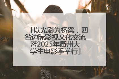 以光影为桥梁，四省边际影视文化交流暨2025年衢州大学生电影季举行