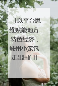 以平台思维赋能地方特色经济，嵊州小笼包走出国门
