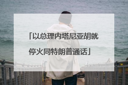 以总理内塔尼亚胡就停火同特朗普通话