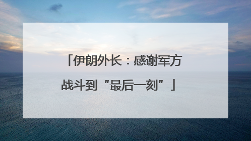 伊朗外长：感谢军方战斗到“最后一刻”