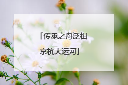 传承之舟泛楫京杭大运河