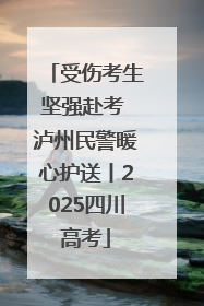 受伤考生坚强赴考 泸州民警暖心护送丨2025四川高考