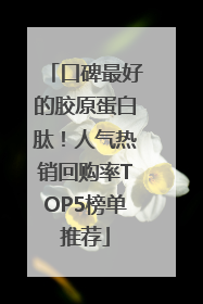 口碑最好的胶原蛋白肽！人气热销回购率TOP5榜单推荐
