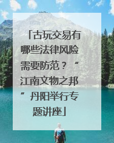 古玩交易有哪些法律风险需要防范？“江南文物之邦”丹阳举行专题讲座