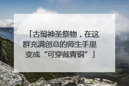 古蜀神圣祭物，在这群充满创意的师生手里变成“可穿戴青铜”