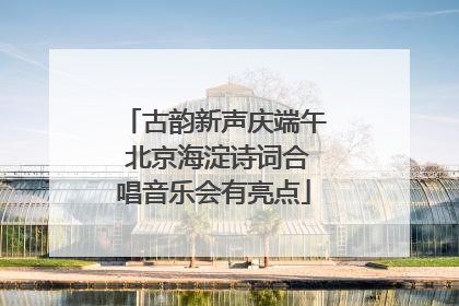 古韵新声庆端午 北京海淀诗词合唱音乐会有亮点