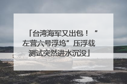 台湾海军又出包！“左营六号浮坞”压浮载测试突然进水沉没
