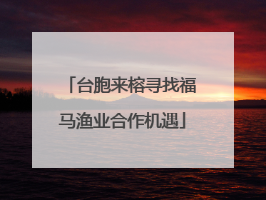 台胞来榕寻找福马渔业合作机遇