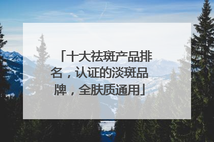 十大祛斑产品排名，认证的淡斑品牌，全肤质通用