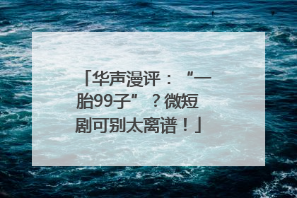 华声漫评：“一胎99子”？微短剧可别太离谱！