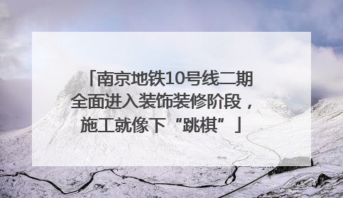 南京地铁10号线二期全面进入装饰装修阶段，施工就像下“跳棋”