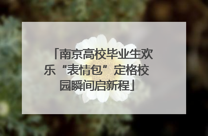 南京高校毕业生欢乐“表情包”定格校园瞬间启新程