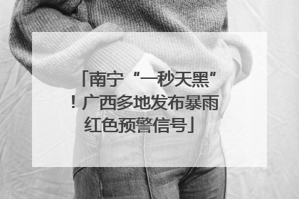 南宁“一秒天黑”！广西多地发布暴雨红色预警信号