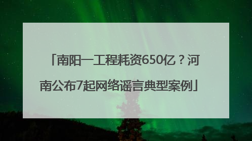 南阳一工程耗资650亿？河南公布7起网络谣言典型案例