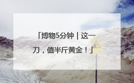 博物5分钟｜这一刀，值半斤黄金！