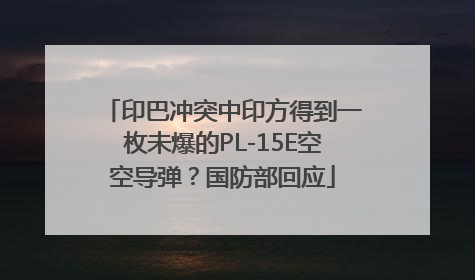 印巴冲突中印方得到一枚未爆的PL-15E空空导弹？国防部回应