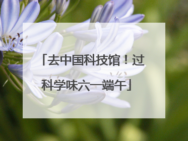 去中国科技馆！过科学味六一端午